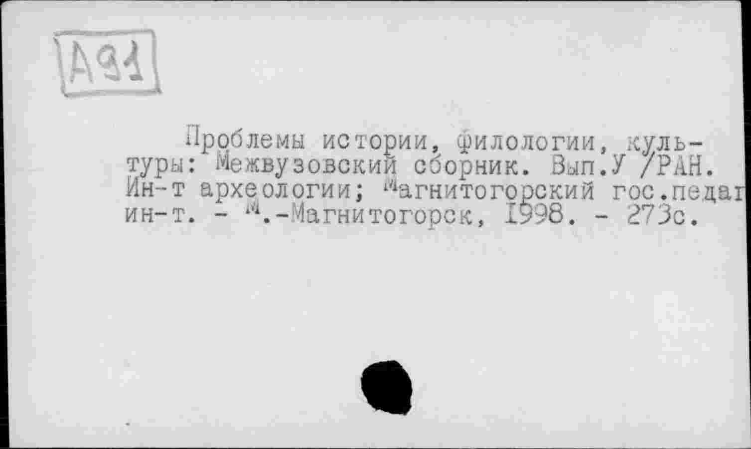 ﻿@3
Проблемы истории, филологии, культуры: Межвузовский сборник. Вып.У /РАН. Ин-т археологии; Магнитогорский гос.педаї ин-т. - м.-Магнитогорск, 1998. - 273с.